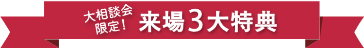 大相談会限定　来場３大特典